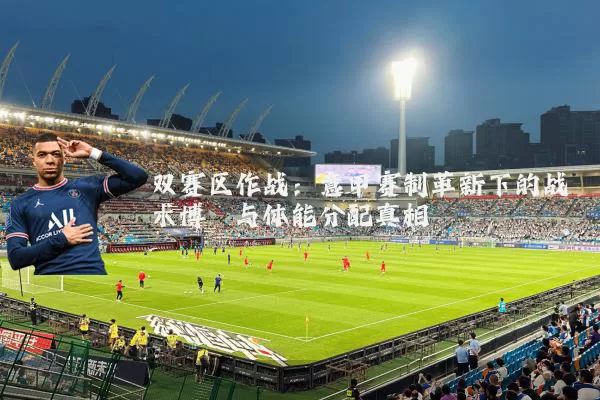 双赛区作战：意甲赛制革新下的战术博弈与体能分配真相