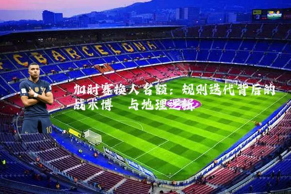 加时赛换人名额:规则迭代背后的战术博弈与地理逻辑