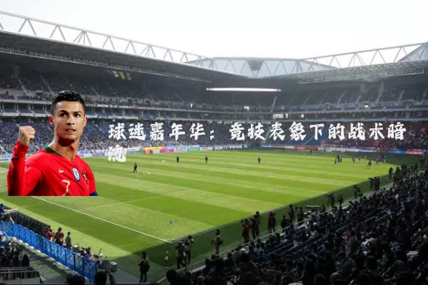 球迷嘉年华:竞技表象下的战术暗流