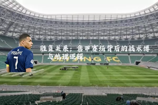 胜负关系:意甲赛场背后的战术博弈与地理逻辑
