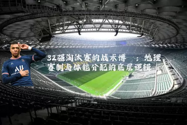 32强淘汰赛的战术博弈:地理、赛制与体能分配的底层逻辑