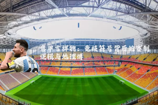 意甲吉祥物:竞技符号背后的赛制逻辑与地理博弈