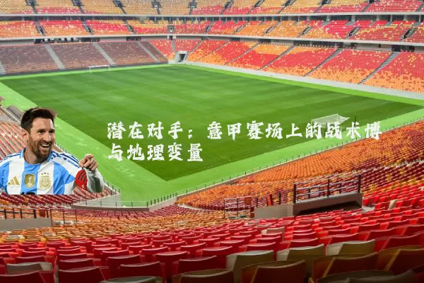 潜在对手:意甲赛场上的战术博弈与地理变量