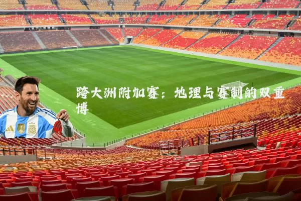 跨大洲附加赛：地理与赛制的双重博弈