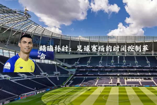 精确补时:足球赛场的时间控制革命
