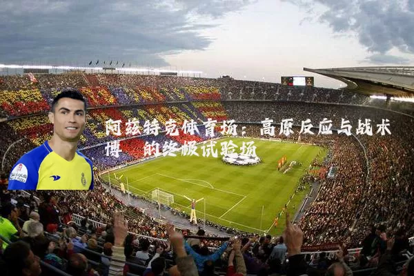 阿兹特克体育场:高原反应与战术博弈的终极试验场